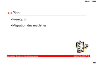 01/07/2016
282
Formation OracleVM 3.X Administration alphorm.com™©
Plan
•Prérequis
•Migration des machines
 