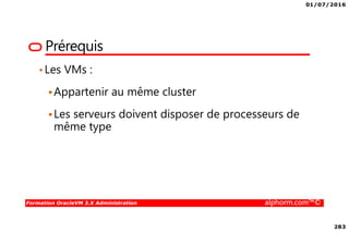 01/07/2016
283
Formation OracleVM 3.X Administration alphorm.com™©
Prérequis
•Les VMs :
Appartenir au même cluster
Les serveurs doivent disposer de processeurs de
même type
 
