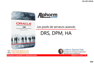 01/07/2016
289
Formation OracleVM 3.X Administration alphorm.com™©
DRS, DPM, HA
Les pools de serveurs avancés
Site : http://www.alphorm.com
Blog : http://blog.alphorm.com
Ludovic Quenec'hdu
Formateur et Consultant indépendant
OpenSource et virtualisation
 