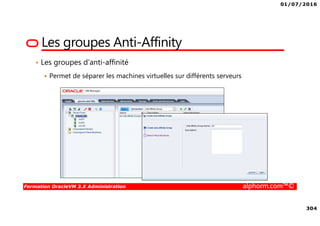 01/07/2016
304
Formation OracleVM 3.X Administration alphorm.com™©
Les groupes Anti-Affinity
• Les groupes d’anti-affinité
Permet de séparer les machines virtuelles sur différents serveurs
 