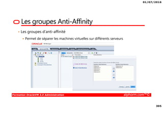 01/07/2016
305
Formation OracleVM 3.X Administration alphorm.com™©
Les groupes Anti-Affinity
• Les groupes d’anti-affinité
Permet de séparer les machines virtuelles sur différents serveurs
 