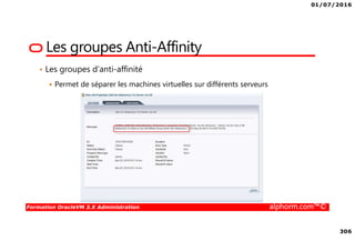 01/07/2016
306
Formation OracleVM 3.X Administration alphorm.com™©
Les groupes Anti-Affinity
• Les groupes d’anti-affinité
Permet de séparer les machines virtuelles sur différents serveurs
 