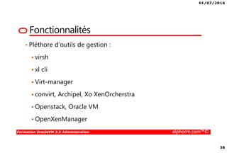01/07/2016
38
Formation OracleVM 3.X Administration alphorm.com™©
Fonctionnalités
• Pléthore d’outils de gestion :
virsh
xl cli
Virt-manager
convirt, Archipel, Xo XenOrcherstra
Openstack, Oracle VM
OpenXenManager
 