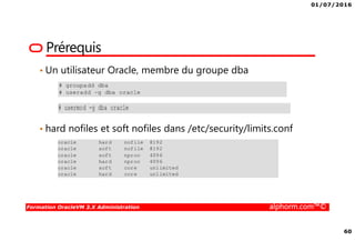 01/07/2016
60
Formation OracleVM 3.X Administration alphorm.com™©
Prérequis
• Un utilisateur Oracle, membre du groupe dba
• hard nofiles et soft nofiles dans /etc/security/limits.conf
 