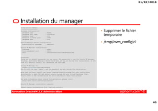 01/07/2016
65
Formation OracleVM 3.X Administration alphorm.com™©
Installation du manager
• Supprimer le fichier
temporaire
• /tmp/ovm_configid
 
