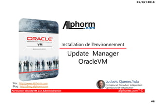 01/07/2016
68
Formation OracleVM 3.X Administration alphorm.com™©
Update Manager
OracleVM
Site : http://www.alphorm.com
Blog : http://blog.alphorm.com
Ludovic Quenec'hdu
Formateur et Consultant indépendant
OpenSource et virtualisation
Installation de l’environnement
 
