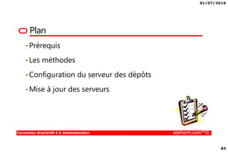 01/07/2016
10
Formation OracleVM 3.X Administration alphorm.com™©
Plan
• Concepts de machine virtuelle
• La virtualisation par émulation
• La paravirtualisation - PVM
• La virtualisation assistée par le matériel – HVM
• Le modèle : Machines Virtuelles
• Le modèle : isolation, containers
• Les produits : “Isolateur”, containers
 