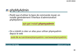 12/07/2016
40
Formation PHP MySQL alphorm.com™©
phpMyAdmin
• Plutôt que d’utiliser la ligne de commande mysql, on
installe...