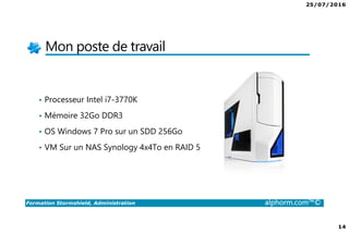 25/07/2016
14
Formation Stormshield, Administration alphorm.com™©
Mon poste de travail
• Processeur Intel i7-3770K
• Mémoire 32Go DDR3
• OS Windows 7 Pro sur un SDD 256Go
• VM Sur un NAS Synology 4x4To en RAID 5
 