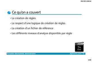 25/07/2016
140
Formation Stormshield, Administration alphorm.com™©
Ce qu’on a couvert
• La création de règles
• Le respect d’une logique de création de règles
• La création d’un fichier de référence
• Les différents niveaux d’analyse disponible par règle
 