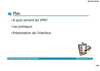 25/07/2016
149
Formation Stormshield, Administration alphorm.com™©
Plan
•A quoi servent les VPN?
•Les prérequis
•Présentation de l’interface
 