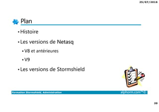 25/07/2016
20
Formation Stormshield, Administration alphorm.com™©
Plan
•Histoire
•Les versions de Netasq
V8 et antérieures
V9
•Les versions de Stormshield
 