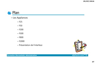 25/07/2016
27
Formation Stormshield, Administration alphorm.com™©
Plan
• Les Appliances
• F25
• F50
• F200
• F500
• F800
• F2000
• Présentation de l’interface
 