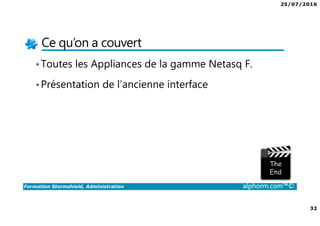 25/07/2016
32
Formation Stormshield, Administration alphorm.com™©
Ce qu’on a couvert
•Toutes les Appliances de la gamme Netasq F.
•Présentation de l’ancienne interface
 