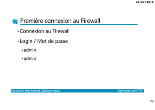 25/07/2016
73
Formation Stormshield, Administration alphorm.com™©
Première connexion au Firewall
•Connexion au Firewall
•Login / Mot de passe
admin
admin
 