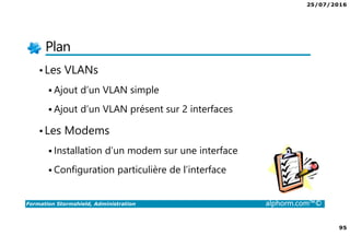 25/07/2016
95
Formation Stormshield, Administration alphorm.com™©
Plan
•Les VLANs
Ajout d’un VLAN simple
Ajout d’un VLAN présent sur 2 interfaces
•Les Modems
Installation d’un modem sur une interface
Configuration particulière de l’interface
 