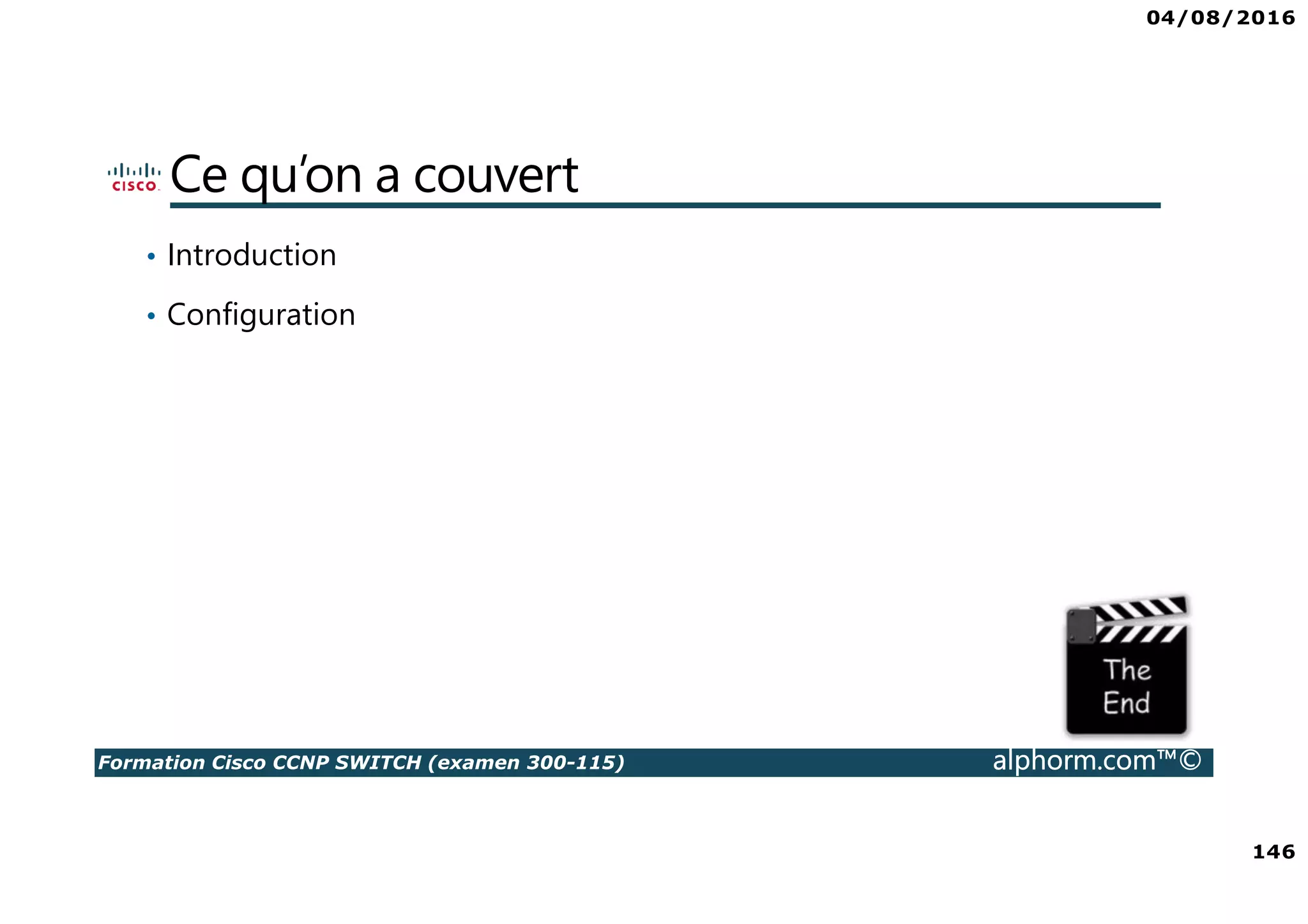 04/08/2016
146
Formation Cisco CCNP SWITCH (examen 300-115) alphorm.com™©
Ce qu’on a couvert
• Introduction
• Configuration
 