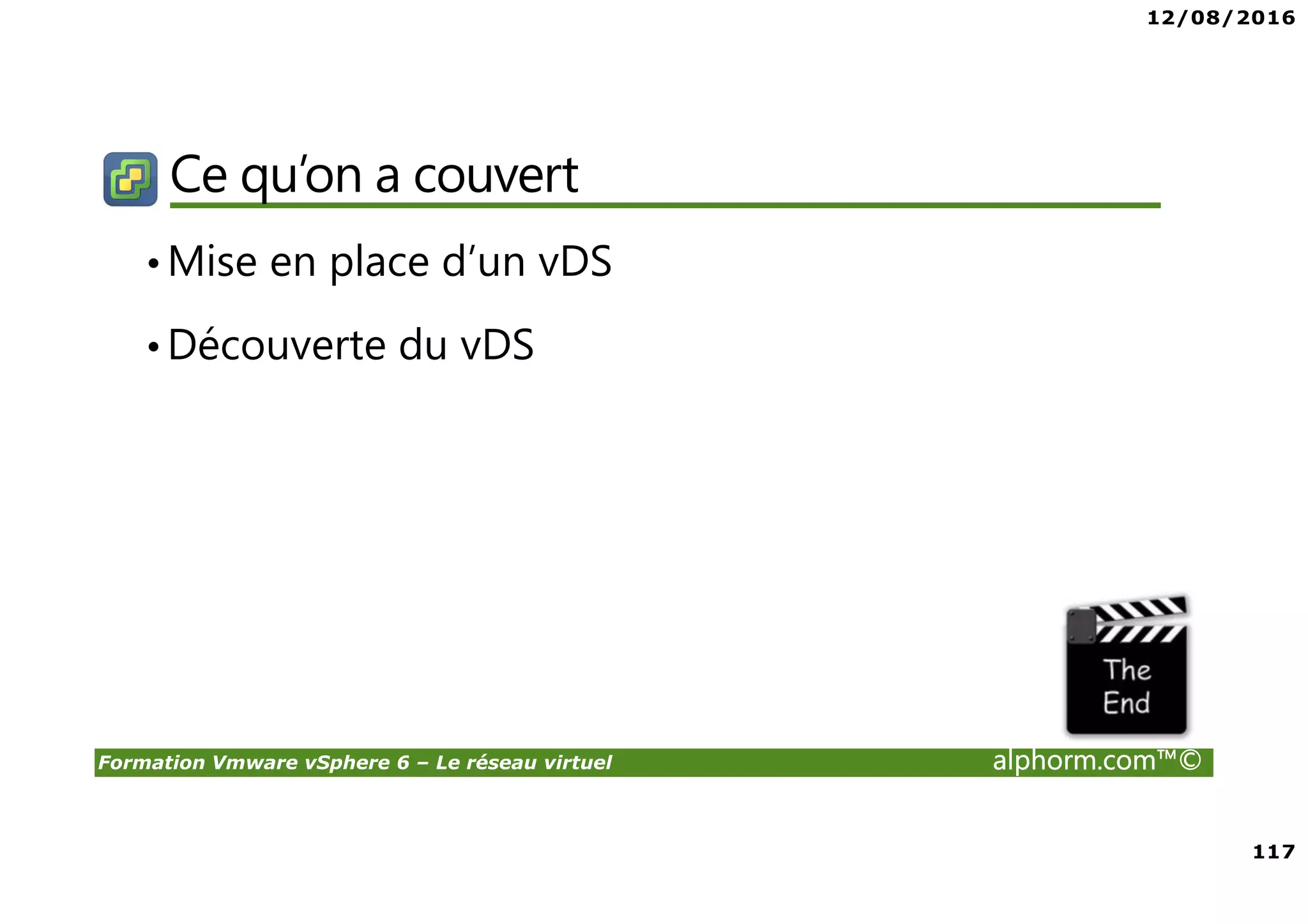 12/08/2016
117
Formation Vmware vSphere 6 – Le réseau virtuel alphorm.com™©
Ce qu’on a couvert
•Mise en place d’un vDS
•Découverte du vDS
 