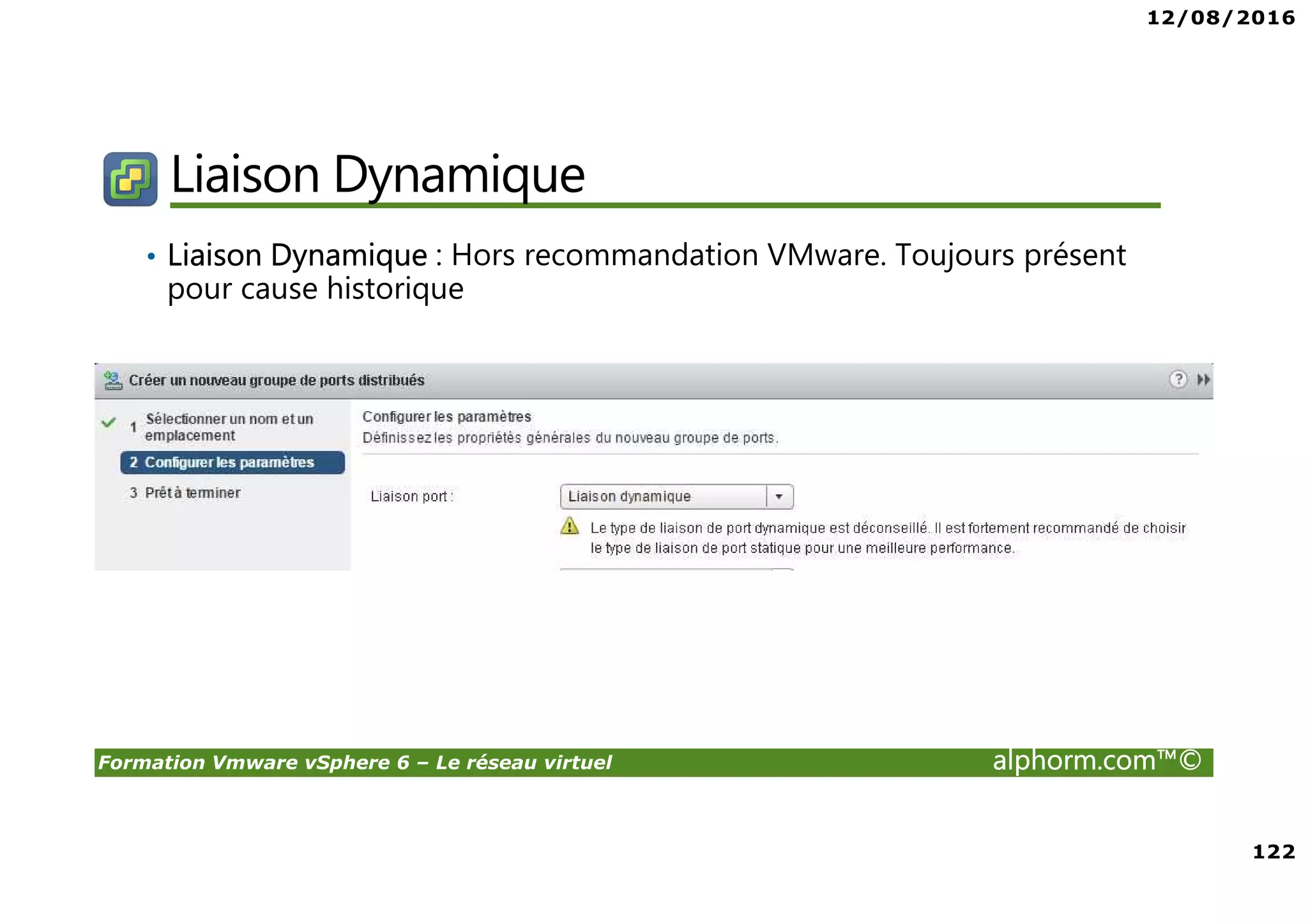 12/08/2016
122
Formation Vmware vSphere 6 – Le réseau virtuel alphorm.com™©
Liaison Dynamique
• Liaison Dynamique : Hors recommandation VMware. Toujours présent
pour cause historique
 