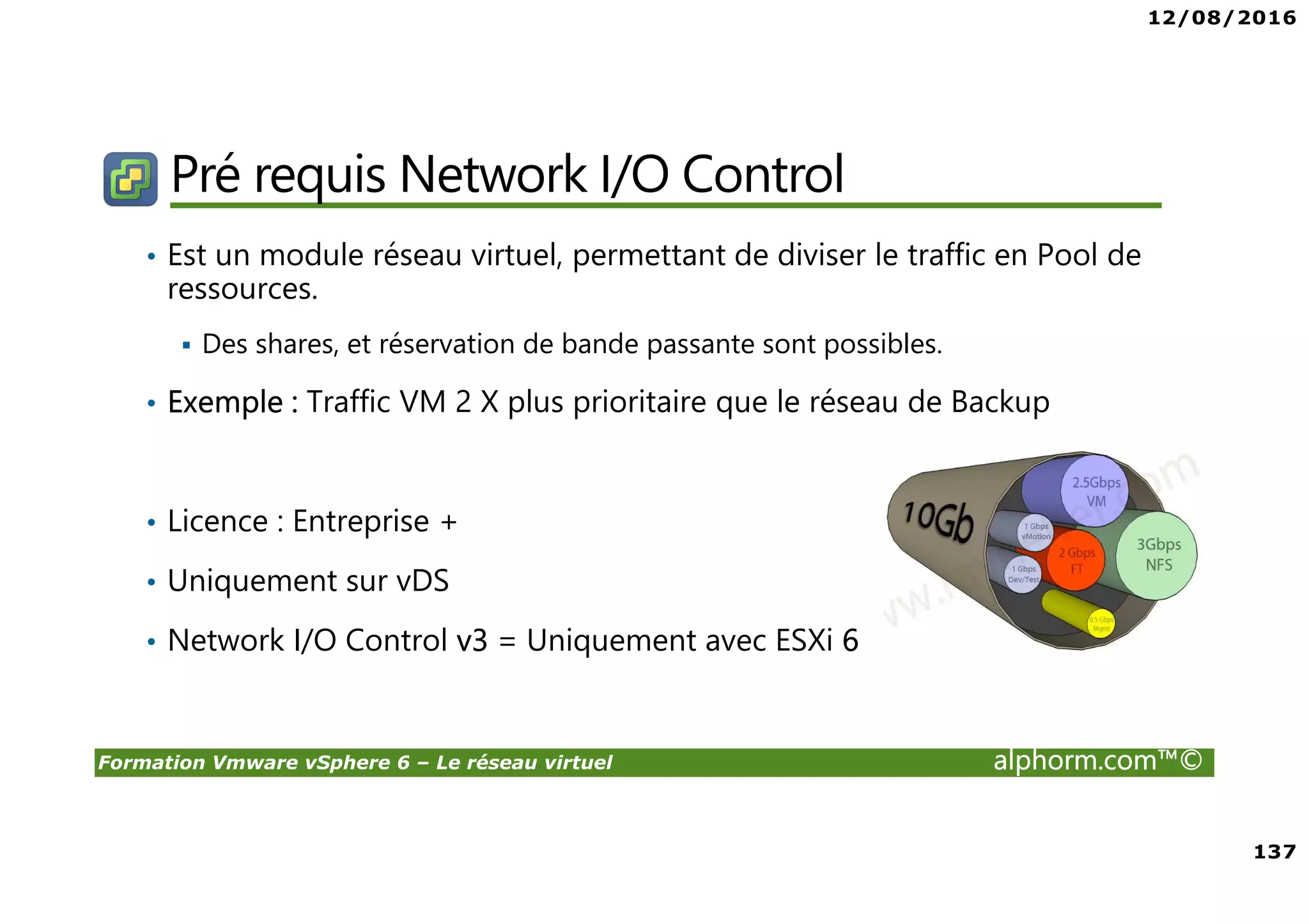 12/08/2016
8
Formation Vmware vSphere 6 – Le réseau virtuel alphorm.com™©
Certifications
VMware Certified Professional sur vSphere 6 (VCP6) :
• Pour les personnes techniques qui veulent pour démontrer leur expertise sur vSphere et
progresser dans leur carrière
• Trois étapes pour devenir VCP6
1. Assister à un cours de VMware-autorisé
2. Acquérir de l'expérience avec vSphere
3. Réussir l'examen VCP6
• Après la réalisation de VCP6 :
VCAP 6 Datacenter Administration
• Administration avancée
VCAP 6 Conception Datacenter
• Design de Datacenter complexe
 