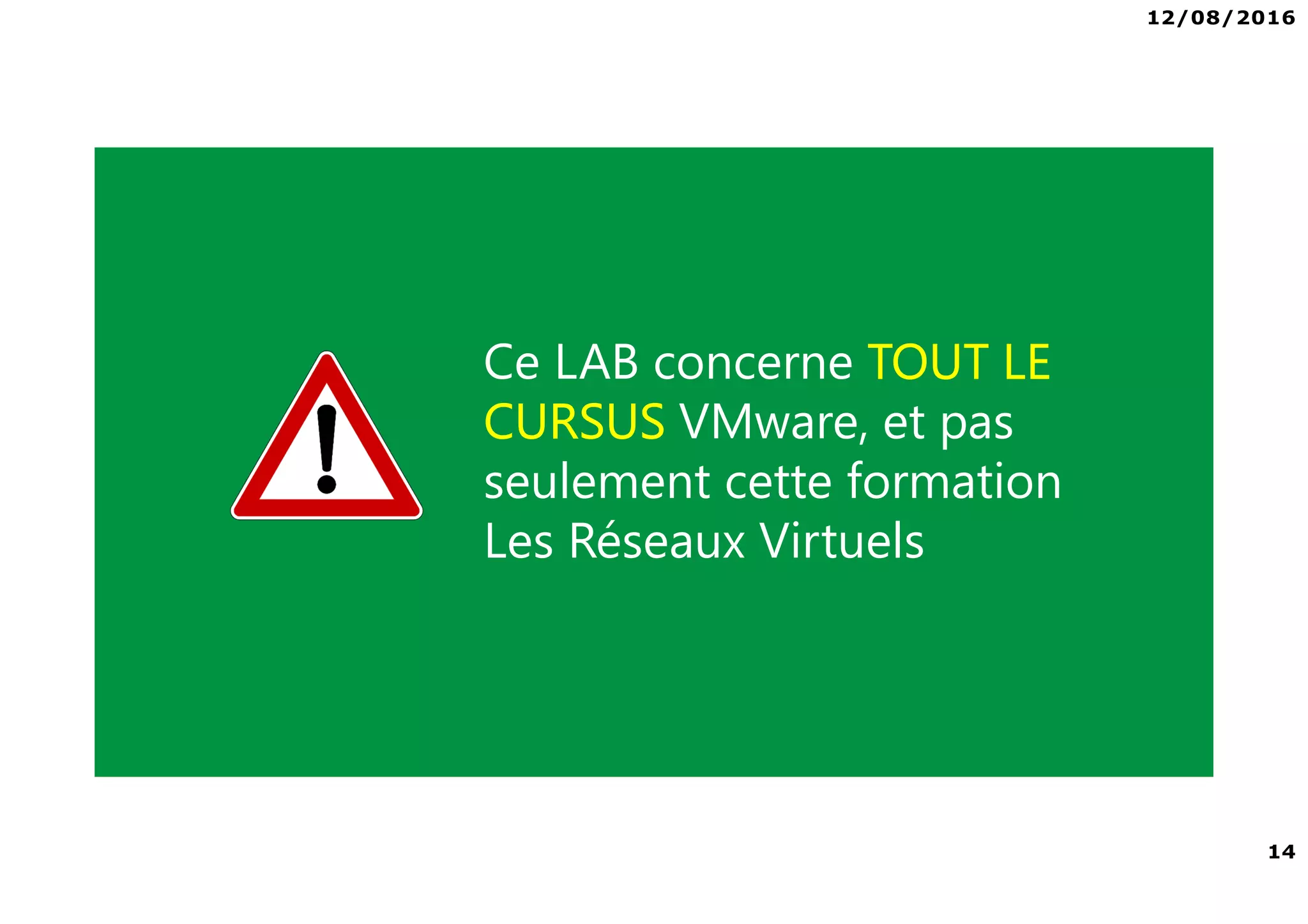 12/08/2016
14
Formation Vmware vSphere 6 – Le réseau virtuel alphorm.com™©
Ce LAB concerne TOUT LE
CURSUS VMware, et pas
seulement cette formation
Les Réseaux Virtuels
 