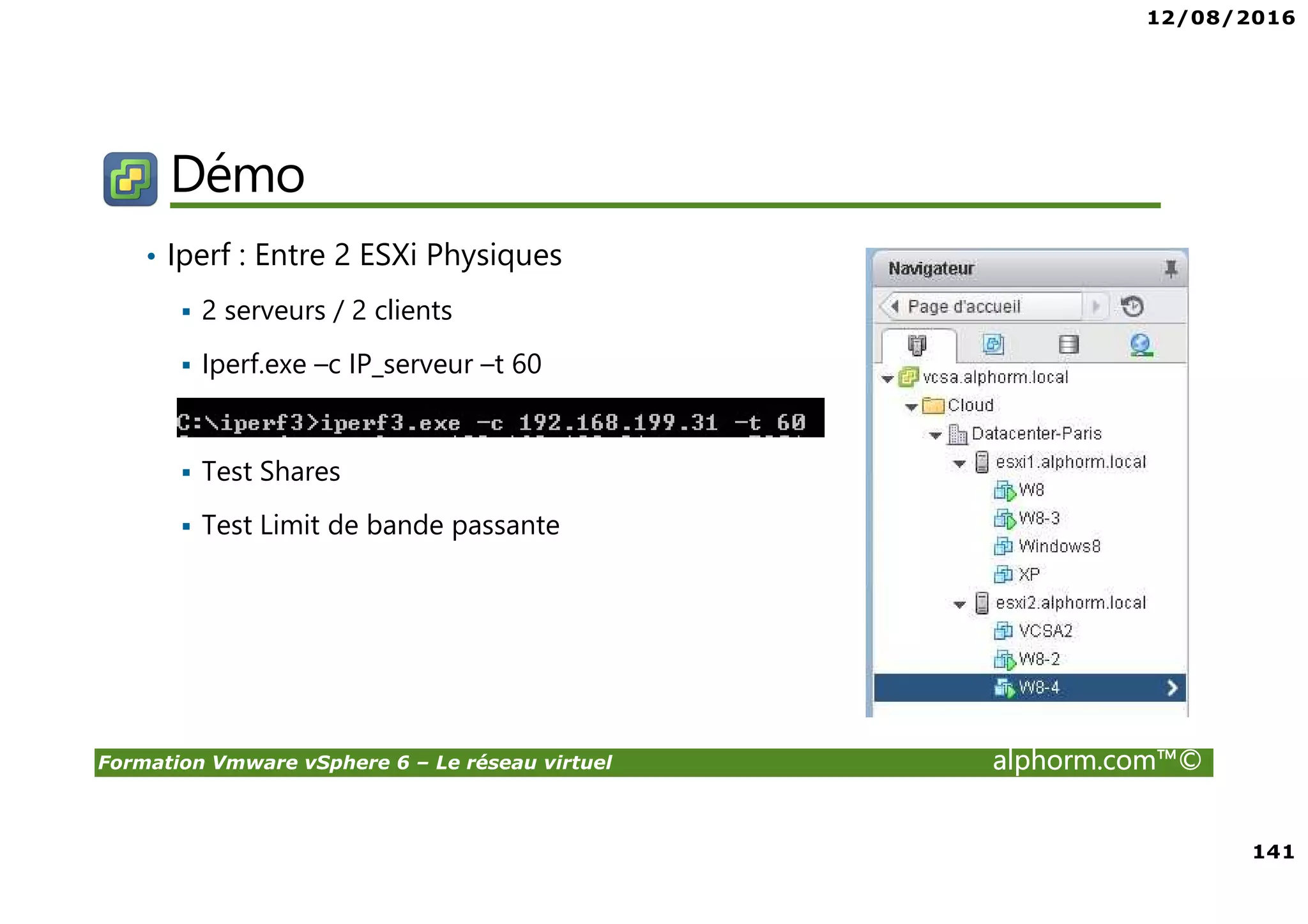 12/08/2016
141
Formation Vmware vSphere 6 – Le réseau virtuel alphorm.com™©
Démo
• Iperf : Entre 2 ESXi Physiques
2 serveurs / 2 clients
Iperf.exe –c IP_serveur –t 60
Test Shares
Test Limit de bande passante
 
