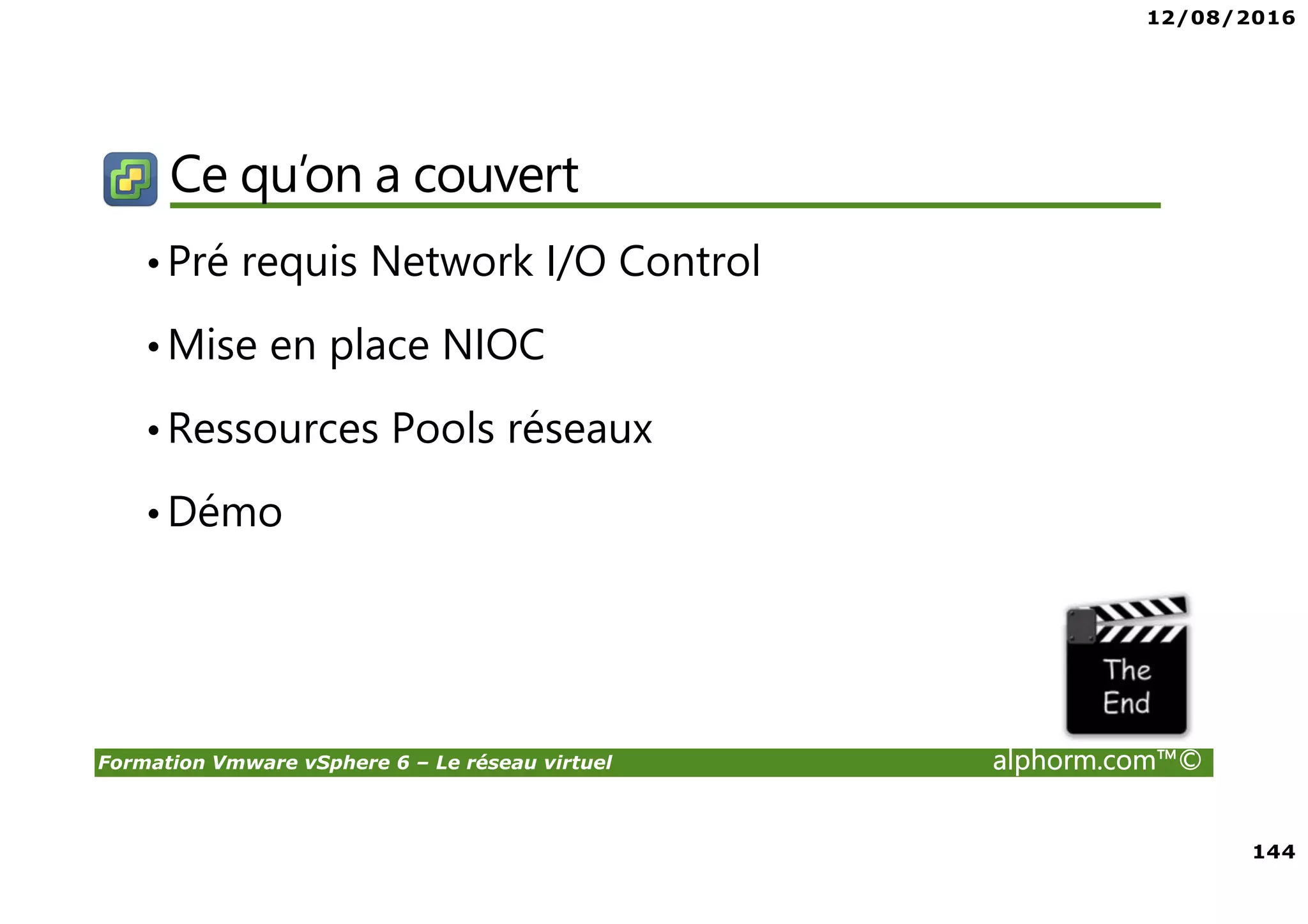 12/08/2016
144
Formation Vmware vSphere 6 – Le réseau virtuel alphorm.com™©
Ce qu’on a couvert
•Pré requis Network I/O Control
•Mise en place NIOC
•Ressources Pools réseaux
•Démo
 