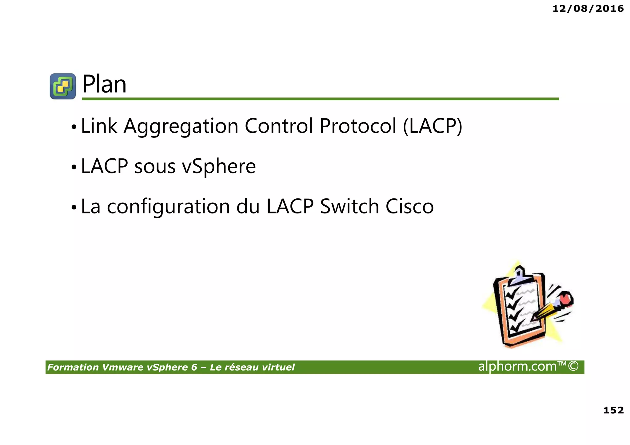 12/08/2016
152
Formation Vmware vSphere 6 – Le réseau virtuel alphorm.com™©
Plan
•Link Aggregation Control Protocol (LACP)
•LACP sous vSphere
•La configuration du LACP Switch Cisco
 