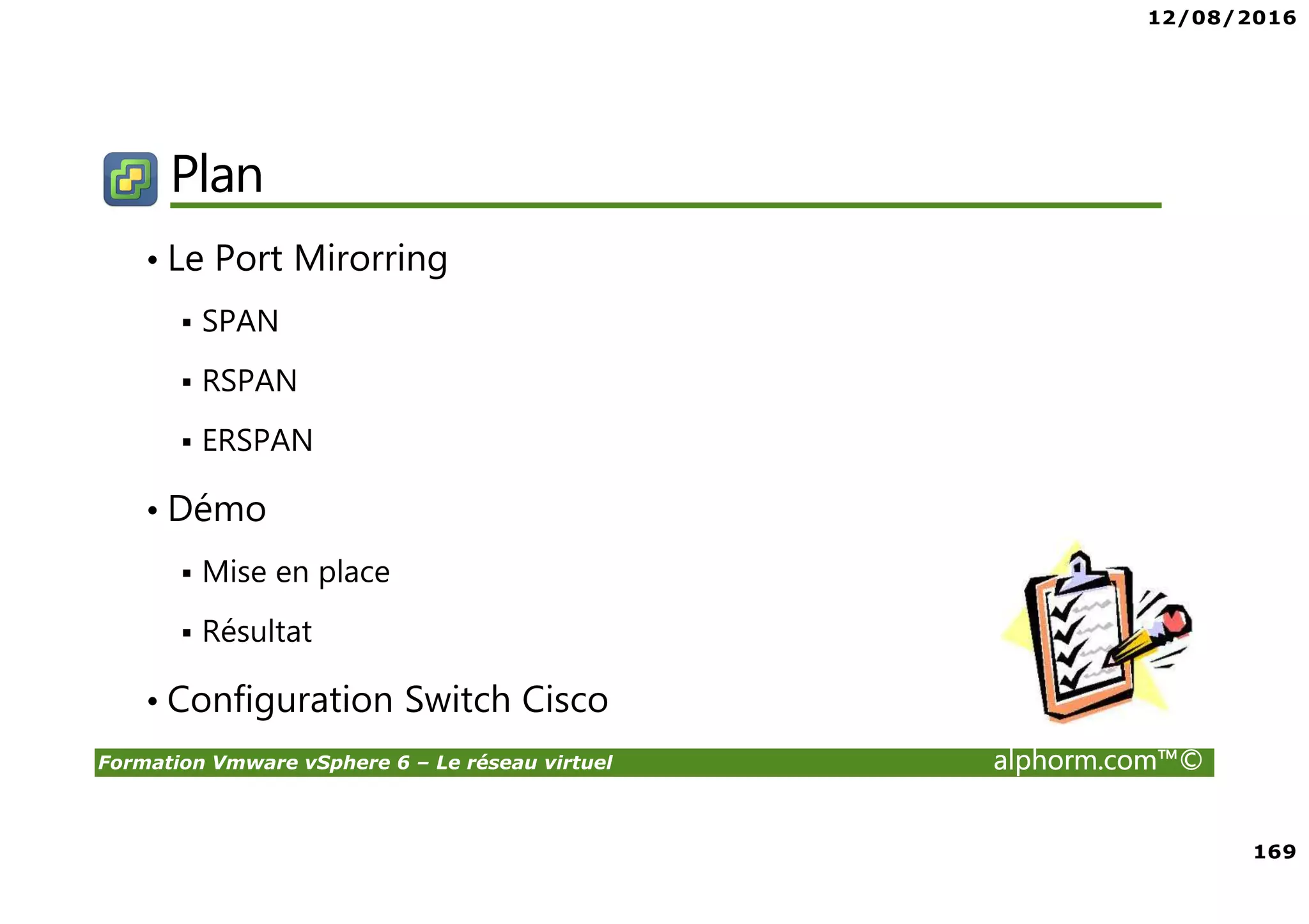 12/08/2016
169
Formation Vmware vSphere 6 – Le réseau virtuel alphorm.com™©
Plan
• Le Port Mirorring
SPAN
RSPAN
ERSPAN
• Démo
Mise en place
Résultat
• Configuration Switch Cisco
 
