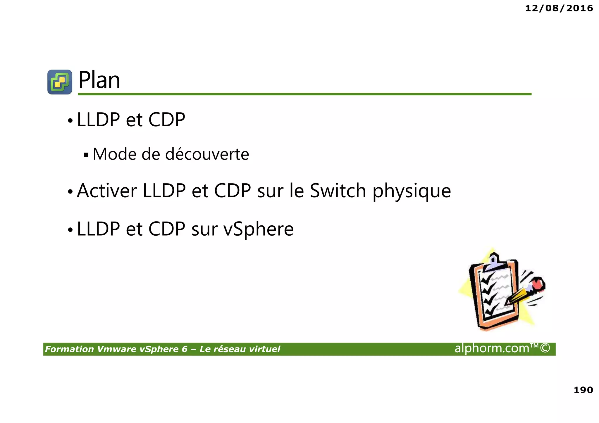 12/08/2016
190
Formation Vmware vSphere 6 – Le réseau virtuel alphorm.com™©
Plan
•LLDP et CDP
Mode de découverte
•Activer LLDP et CDP sur le Switch physique
•LLDP et CDP sur vSphere
 