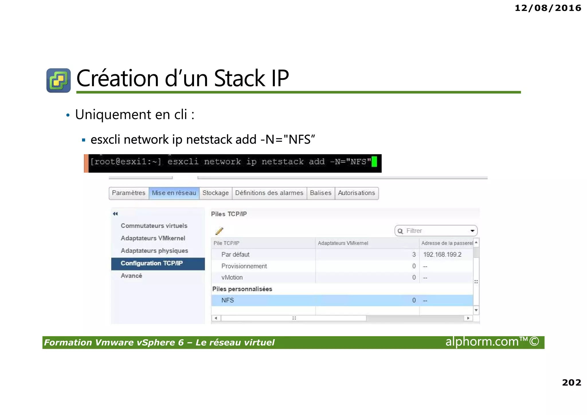 12/08/2016
202
Formation Vmware vSphere 6 – Le réseau virtuel alphorm.com™©
Création d’un Stack IP
• Uniquement en cli :
esxcli network ip netstack add -N="NFS”
 