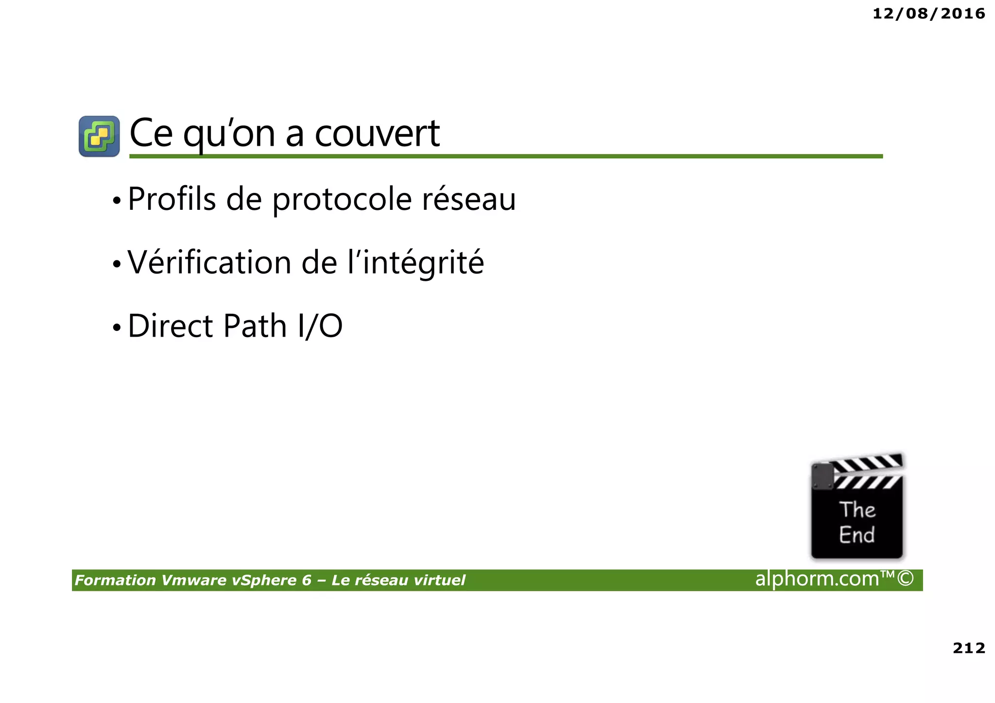 12/08/2016
212
Formation Vmware vSphere 6 – Le réseau virtuel alphorm.com™©
Ce qu’on a couvert
•Profils de protocole réseau
•Vérification de l’intégrité
•Direct Path I/O
 