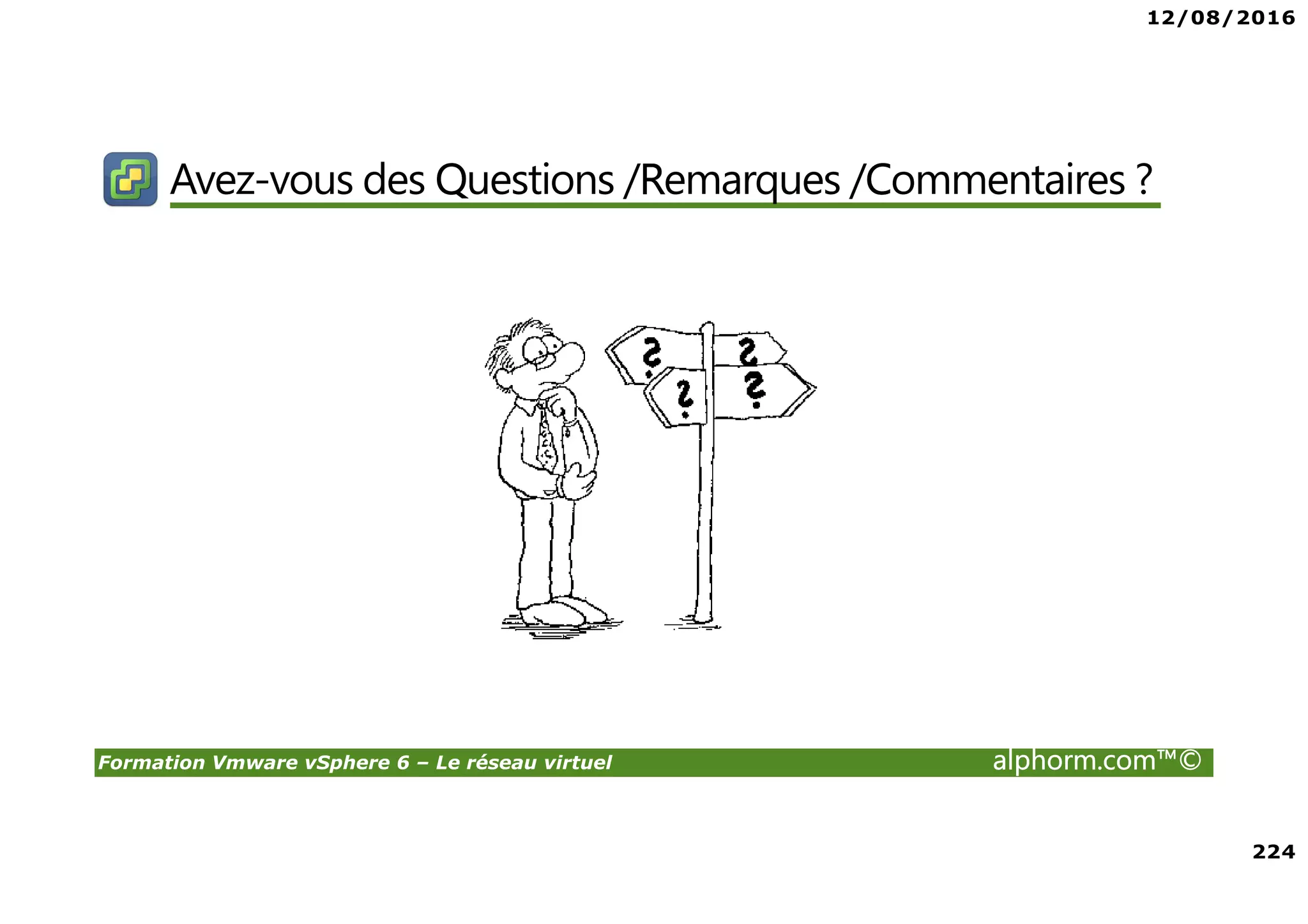 12/08/2016
224
Formation Vmware vSphere 6 – Le réseau virtuel alphorm.com™©
Avez-vous des Questions /Remarques /Commentaires ?
 