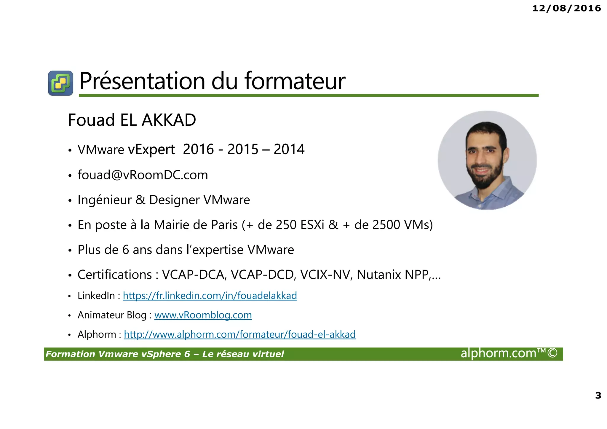 12/08/2016
2
Formation Vmware vSphere 6 – Le réseau virtuel alphorm.com™©
Plan
• Présentation du formateur
• Public concerné
• Connaissances requises
• Cursus formation VMware vSphere
• Plan de la formation
• Certification
• Ressources
 