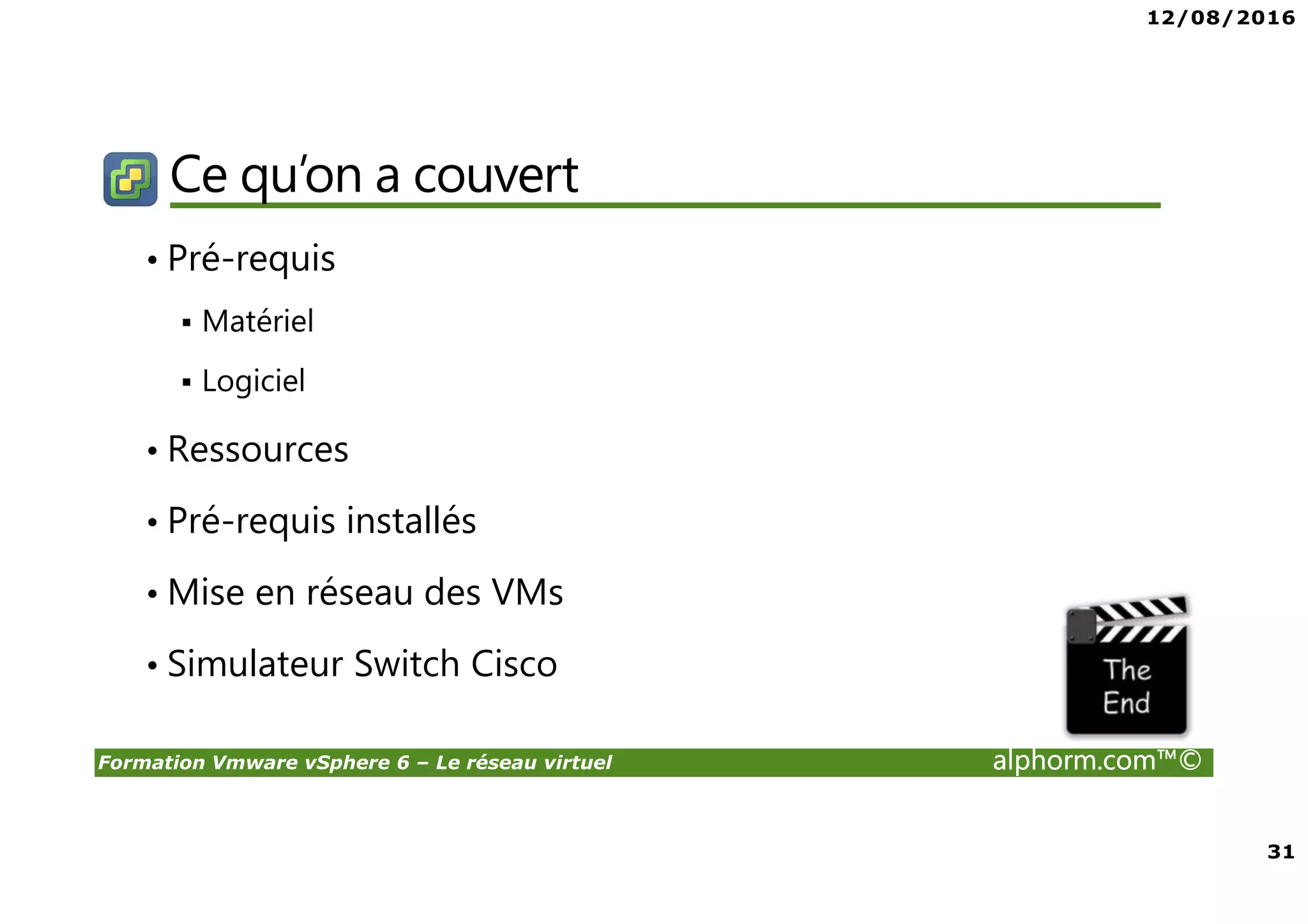 12/08/2016
31
Formation Vmware vSphere 6 – Le réseau virtuel alphorm.com™©
Ce qu’on a couvert
• Pré-requis
Matériel
Logiciel
• Ressources
• Pré-requis installés
• Mise en réseau des VMs
• Simulateur Switch Cisco
 