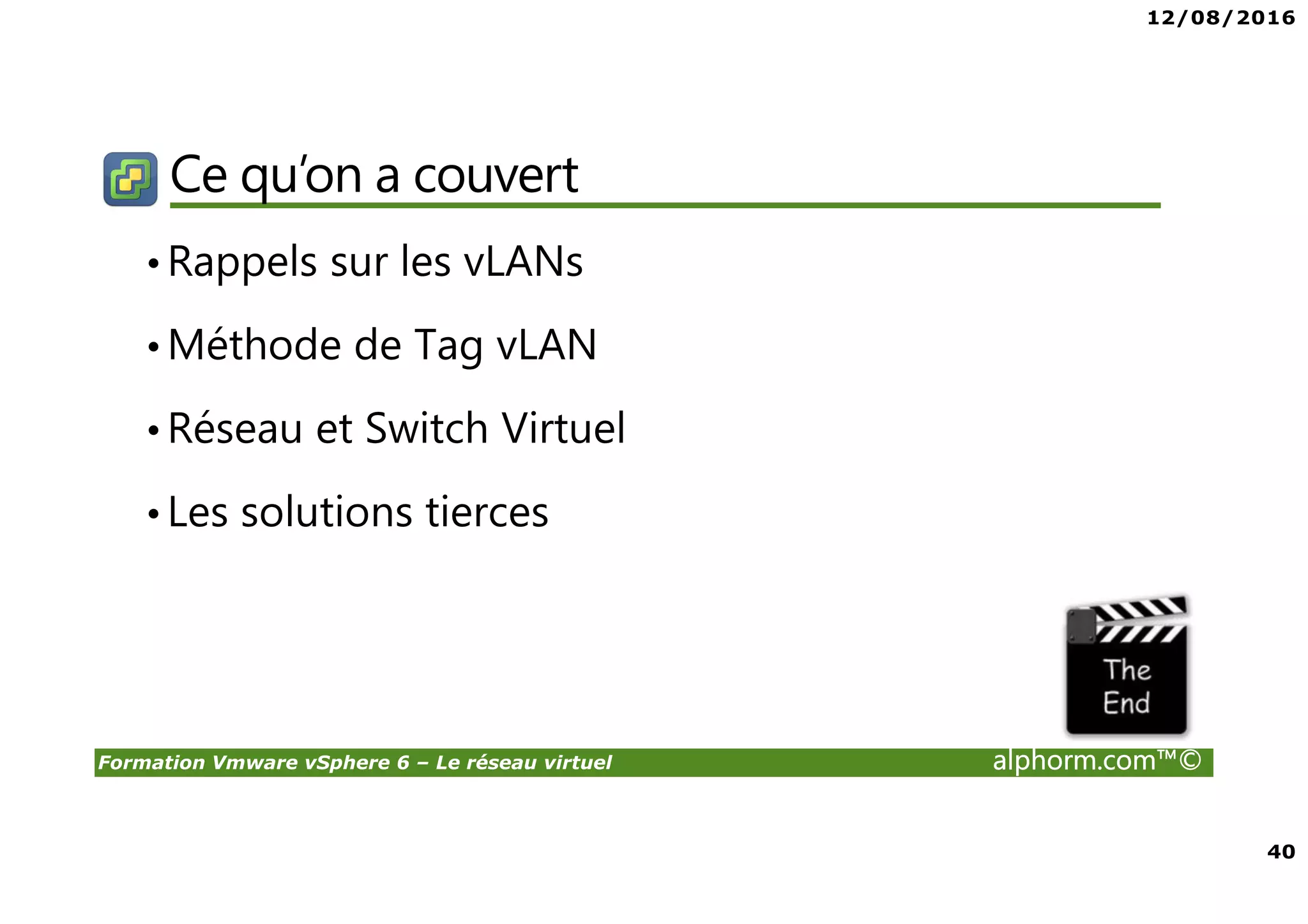 12/08/2016
4
Formation Vmware vSphere 6 – Le réseau virtuel alphorm.com™©
Public concerné
• Administrateurs vSphere
• Curieux ayant envie de découvrir la virtualization sous
VMware
• Passage obligé pour ceux souhaitant monter en
compétence
 