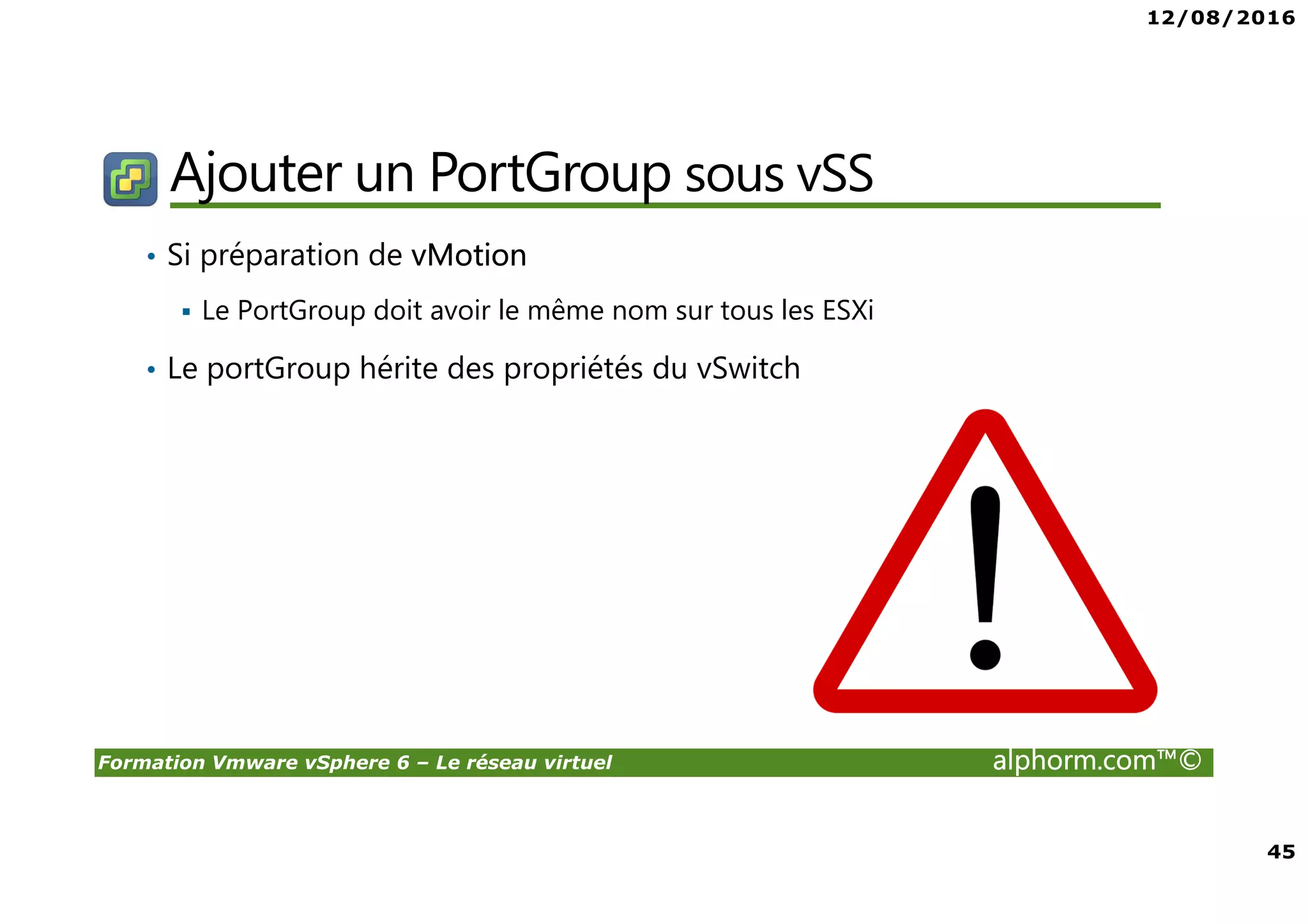 12/08/2016
4
Formation Vmware vSphere 6 – Le réseau virtuel alphorm.com™©
Public concerné
• Administrateurs vSphere
• Curieux ayant envie de découvrir la virtualization sous
VMware
• Passage obligé pour ceux souhaitant monter en
compétence
 
