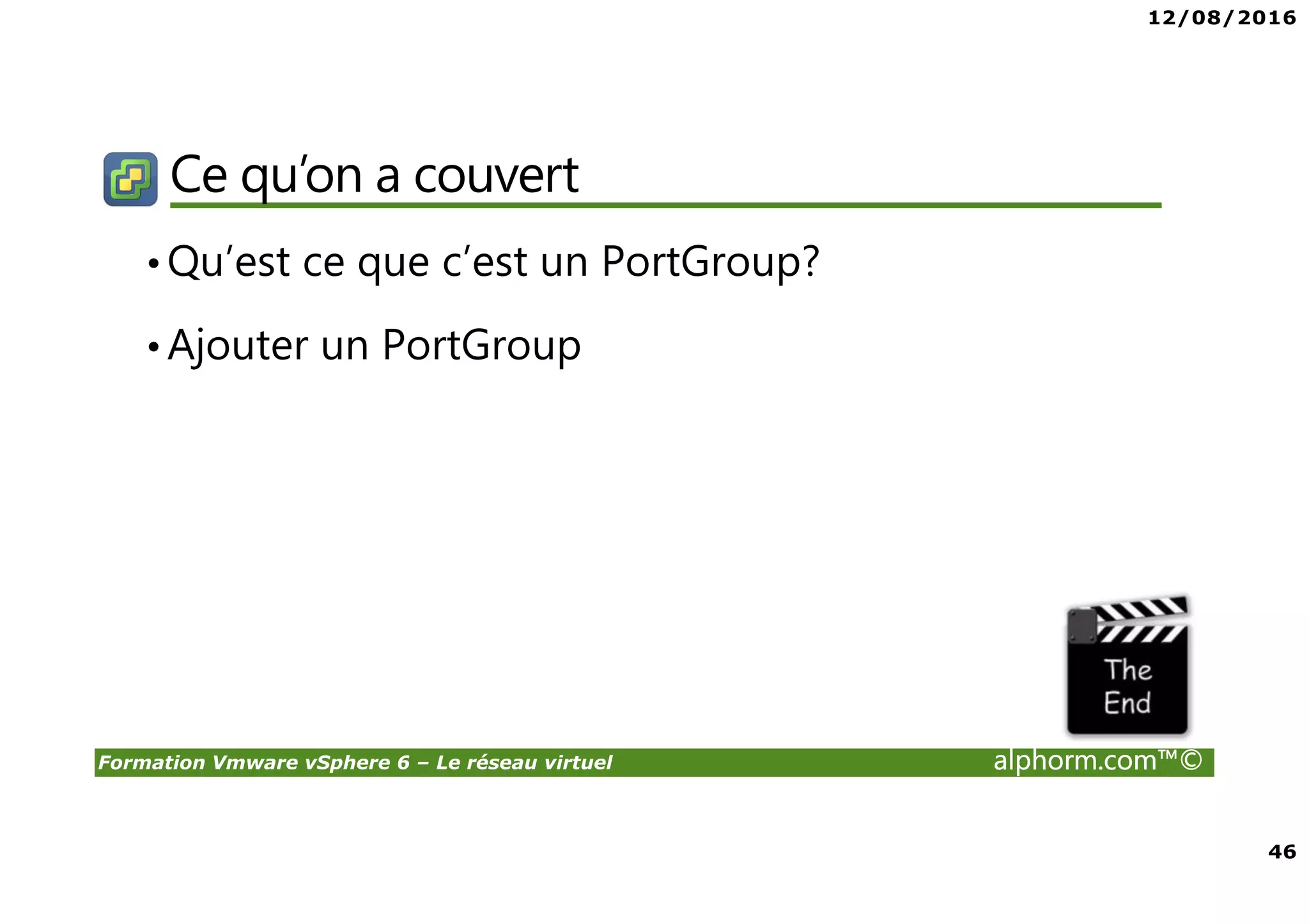 12/08/2016
46
Formation Vmware vSphere 6 – Le réseau virtuel alphorm.com™©
Ce qu’on a couvert
•Qu’est ce que c’est un PortGroup?
•Ajouter un PortGroup
 