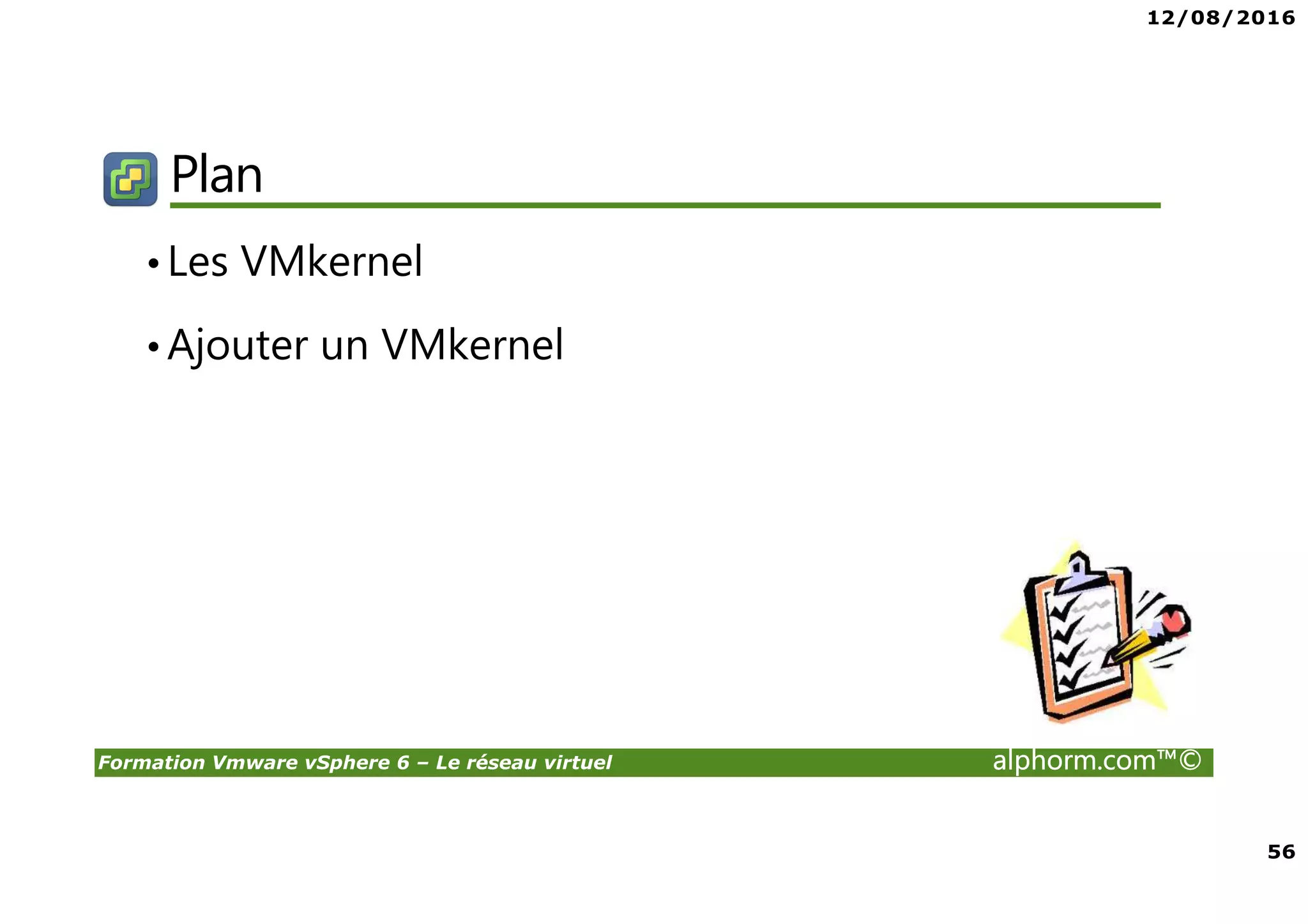 12/08/2016
56
Formation Vmware vSphere 6 – Le réseau virtuel alphorm.com™©
Plan
•Les VMkernel
•Ajouter un VMkernel
 