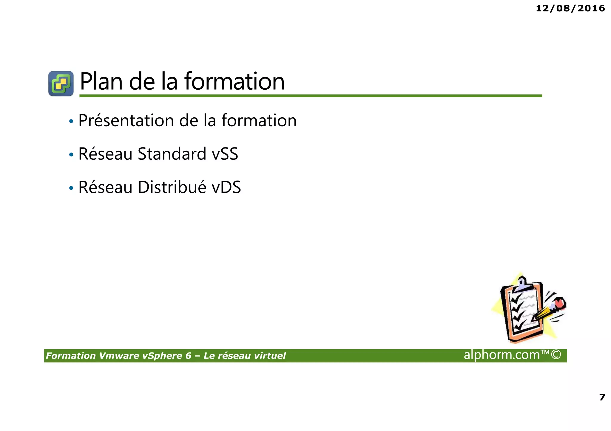 12/08/2016
7
Formation Vmware vSphere 6 – Le réseau virtuel alphorm.com™©
Plan de la formation
• Présentation de la formation
• Réseau Standard vSS
• Réseau Distribué vDS
 