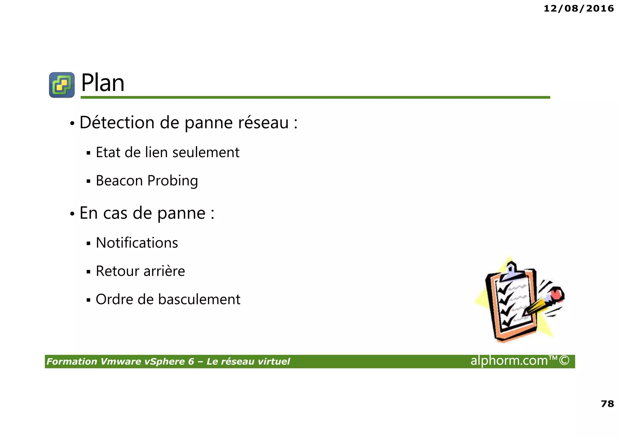 12/08/2016
78
Formation Vmware vSphere 6 – Le réseau virtuel alphorm.com™©
Plan
• Détection de panne réseau :
Etat de lien seulement
Beacon Probing
• En cas de panne :
Notifications
Retour arrière
Ordre de basculement
 