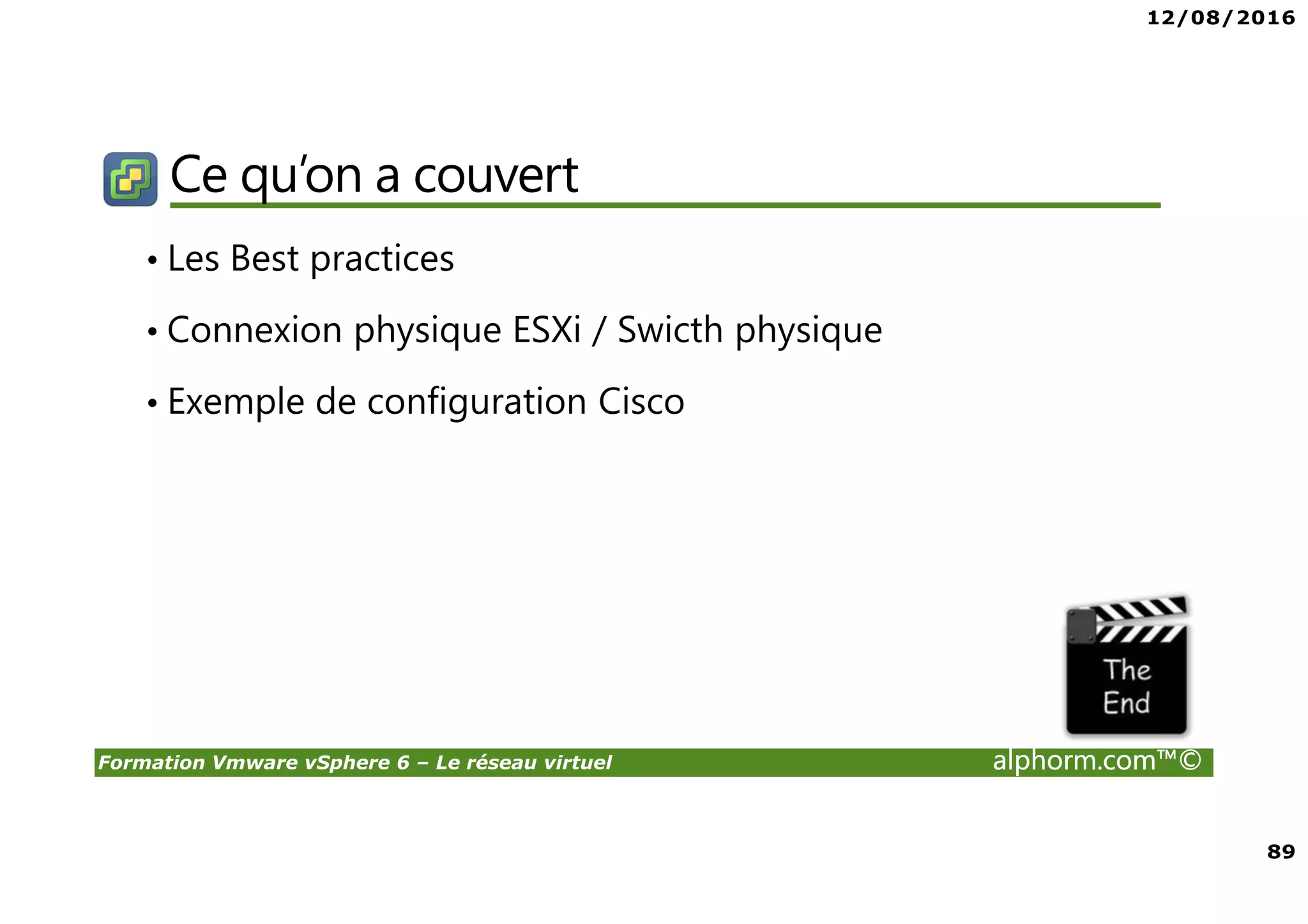 12/08/2016
89
Formation Vmware vSphere 6 – Le réseau virtuel alphorm.com™©
Ce qu’on a couvert
• Les Best practices
• Connexion physique ESXi / Swicth physique
• Exemple de configuration Cisco
 