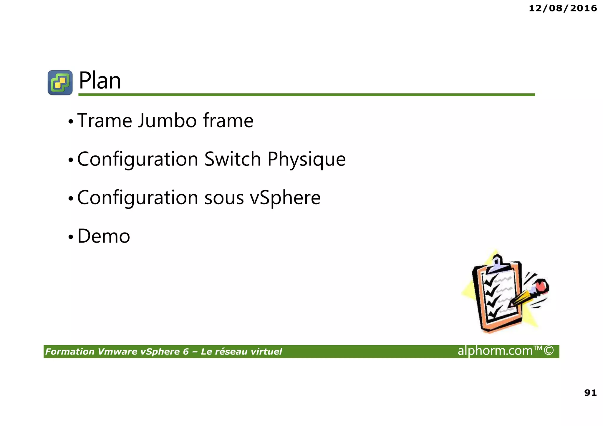 12/08/2016
91
Formation Vmware vSphere 6 – Le réseau virtuel alphorm.com™©
Plan
•Trame Jumbo frame
•Configuration Switch Physique
•Configuration sous vSphere
•Demo
 