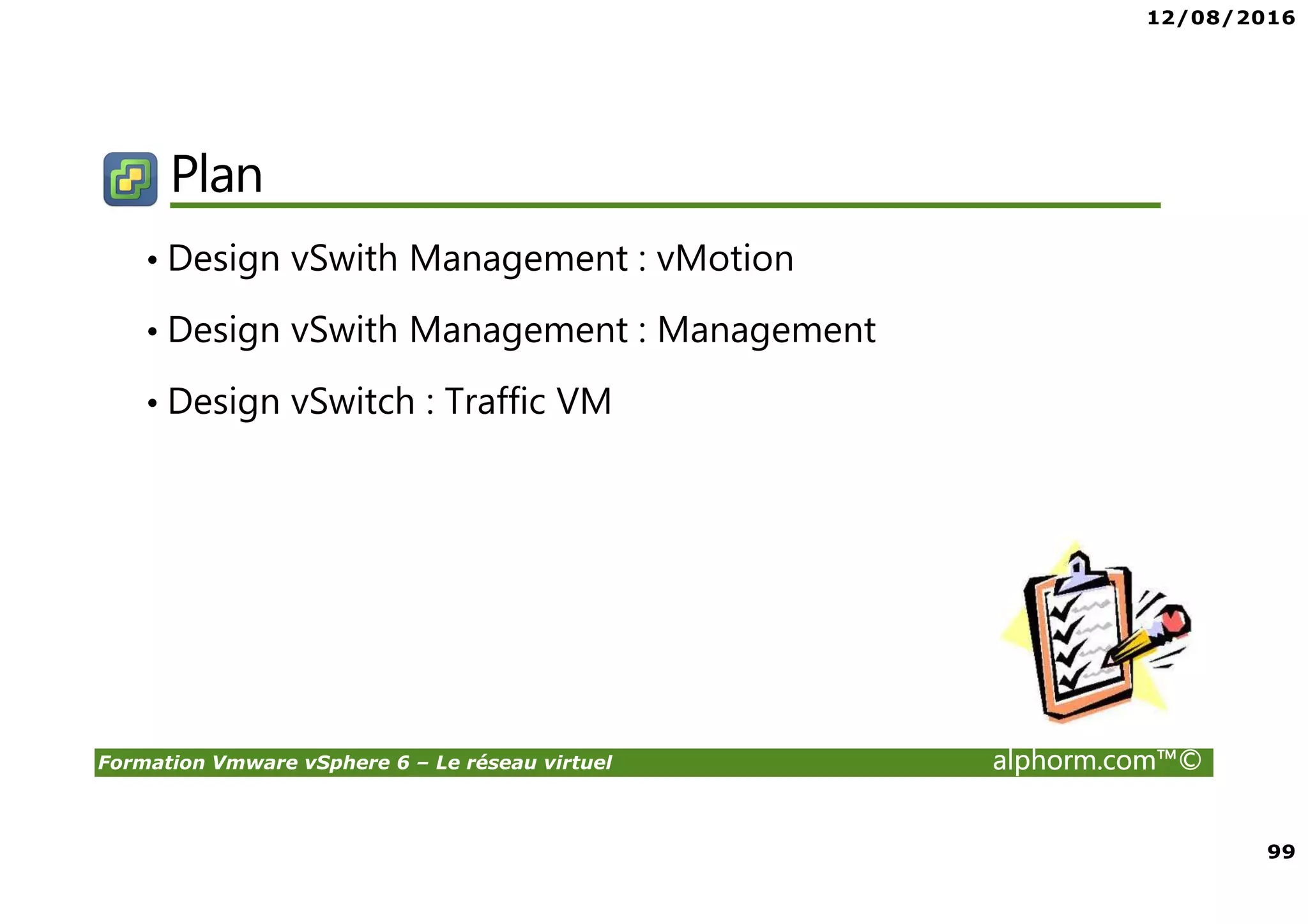 12/08/2016
99
Formation Vmware vSphere 6 – Le réseau virtuel alphorm.com™©
Plan
• Design vSwith Management : vMotion
• Design vSwith Management : Management
• Design vSwitch : Traffic VM
 