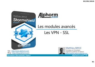 07/09/2016
91
Formation Stormshield, Expert alphorm.com™©
Les VPN - SSL
Les modules avancés
Site : http://www.alphorm.com
Blog : http://blog.alphorm.com
Matthieu BAYLE
Formateur et Consultant
Ingénierie systèmes et réseaux
Bayle.matthieu.alphorm@gmail.com
 