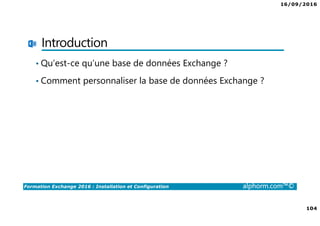 16/09/2016
104
Formation Exchange 2016 : Installation et Configuration alphorm.com™©
Introduction
• Qu’est-ce qu’une base de données Exchange ?
• Comment personnaliser la base de données Exchange ?
 