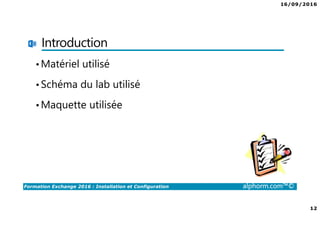 16/09/2016
12
Formation Exchange 2016 : Installation et Configuration alphorm.com™©
Introduction
•Matériel utilisé
•Schéma du lab utilisé
•Maquette utilisée
 