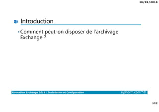 16/09/2016
122
Formation Exchange 2016 : Installation et Configuration alphorm.com™©
Introduction
•Comment peut-on disposer de l’archivage
Exchange ?
 