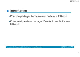 16/09/2016
127
Formation Exchange 2016 : Installation et Configuration alphorm.com™©
Introduction
•Peut-on partager l’accès à une boîte aux lettres ?
•Comment peut-on partager l’accès à une boîte aux
lettres ?
 