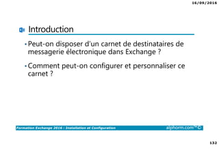 16/09/2016
132
Formation Exchange 2016 : Installation et Configuration alphorm.com™©
Introduction
•Peut-on disposer d’un carnet de destinataires de
messagerie électronique dans Exchange ?
•Comment peut-on configurer et personnaliser ce
carnet ?
 